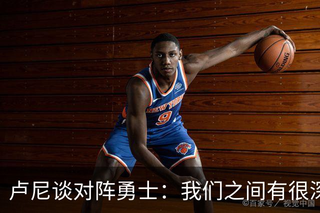 卢尼谈对阵勇士：我们之间有很深的渊源，这总是很有趣