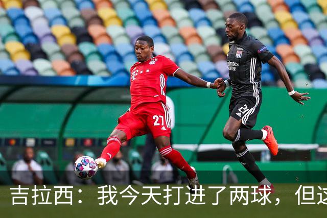 吉拉西：我今天打进了两球，但这要归功于全队